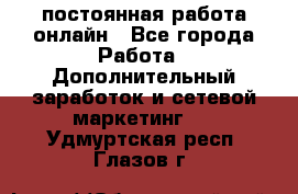 постоянная работа онлайн - Все города Работа » Дополнительный заработок и сетевой маркетинг   . Удмуртская респ.,Глазов г.